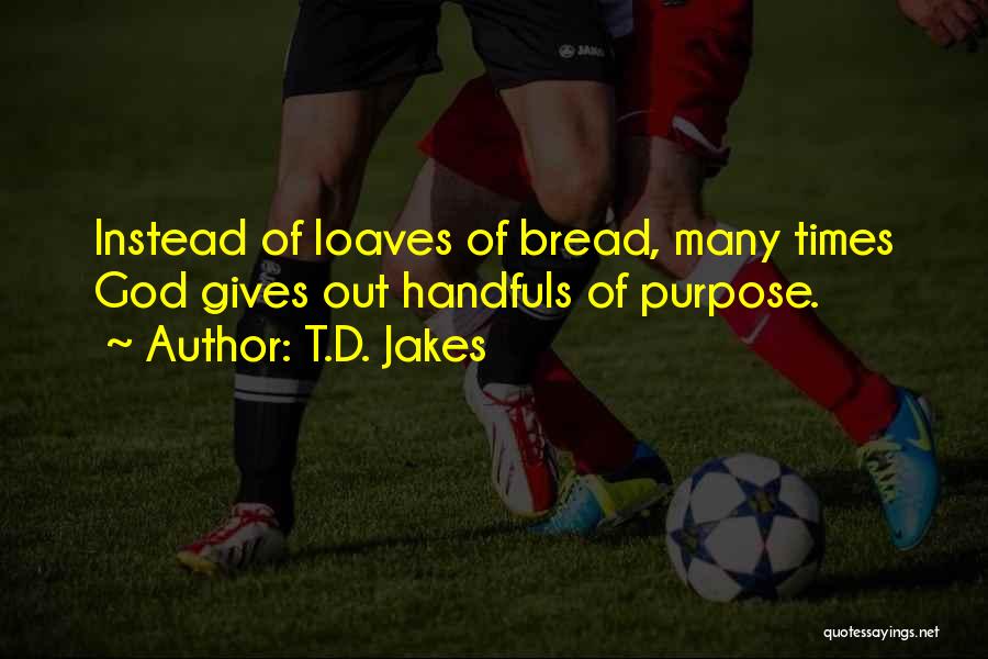 T.D. Jakes Quotes: Instead Of Loaves Of Bread, Many Times God Gives Out Handfuls Of Purpose.