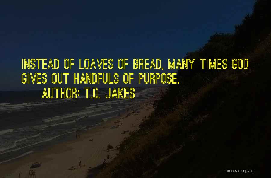 T.D. Jakes Quotes: Instead Of Loaves Of Bread, Many Times God Gives Out Handfuls Of Purpose.