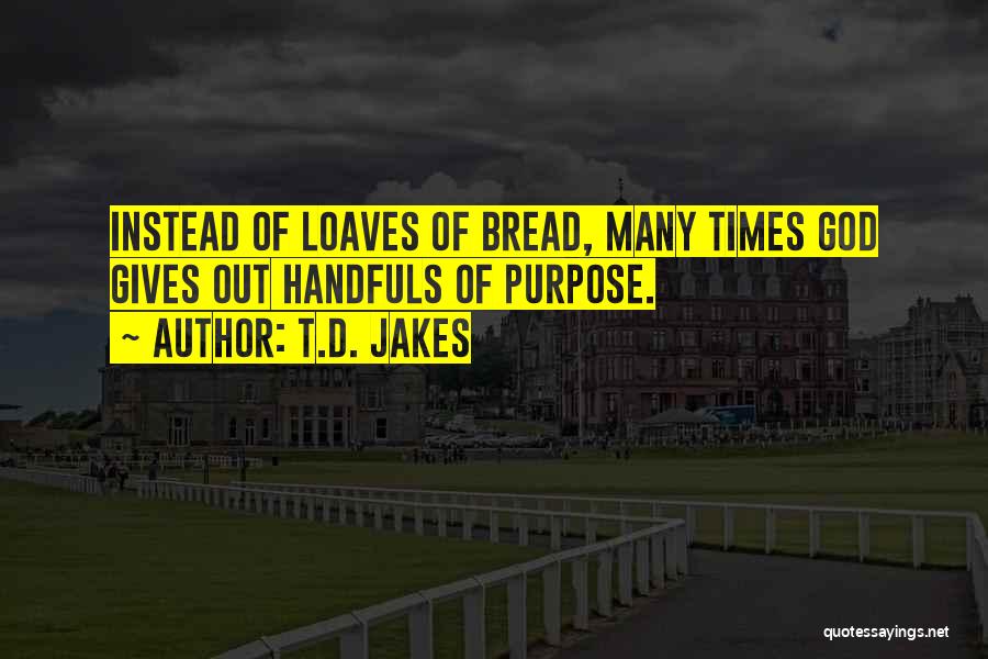 T.D. Jakes Quotes: Instead Of Loaves Of Bread, Many Times God Gives Out Handfuls Of Purpose.