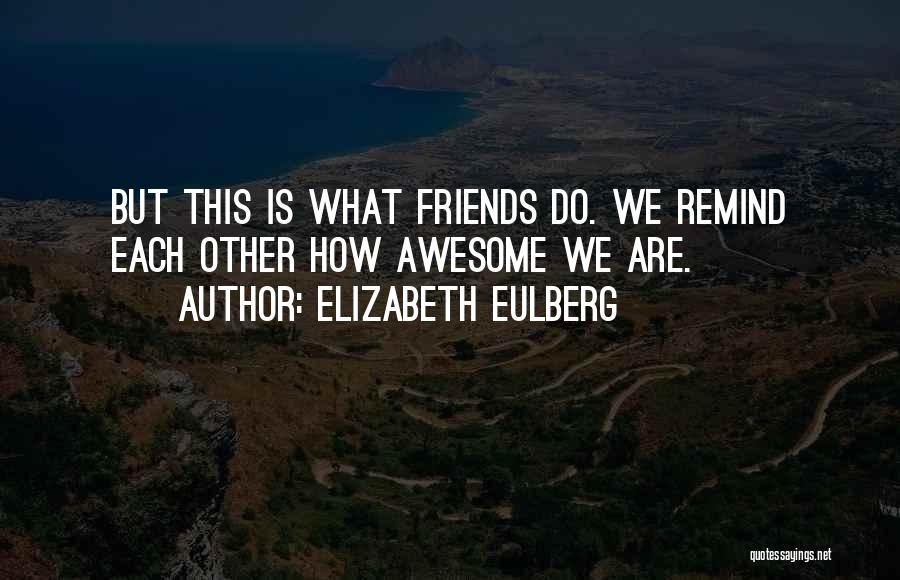 Elizabeth Eulberg Quotes: But This Is What Friends Do. We Remind Each Other How Awesome We Are.