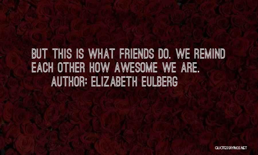Elizabeth Eulberg Quotes: But This Is What Friends Do. We Remind Each Other How Awesome We Are.