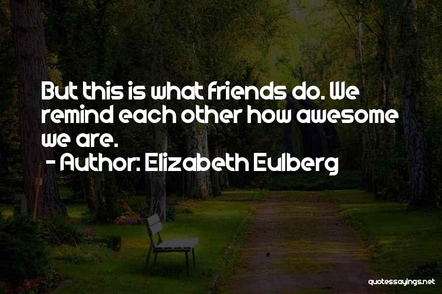 Elizabeth Eulberg Quotes: But This Is What Friends Do. We Remind Each Other How Awesome We Are.