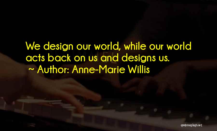 Anne-Marie Willis Quotes: We Design Our World, While Our World Acts Back On Us And Designs Us.