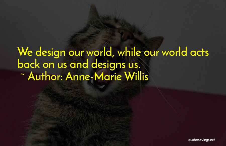 Anne-Marie Willis Quotes: We Design Our World, While Our World Acts Back On Us And Designs Us.