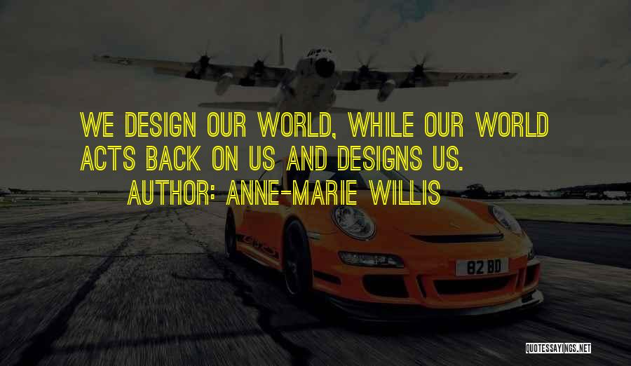 Anne-Marie Willis Quotes: We Design Our World, While Our World Acts Back On Us And Designs Us.