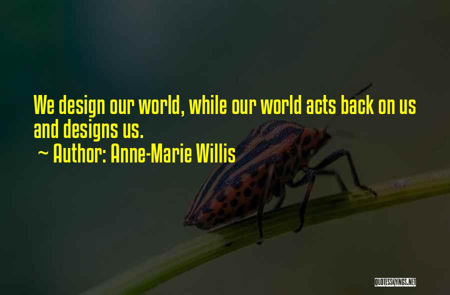 Anne-Marie Willis Quotes: We Design Our World, While Our World Acts Back On Us And Designs Us.