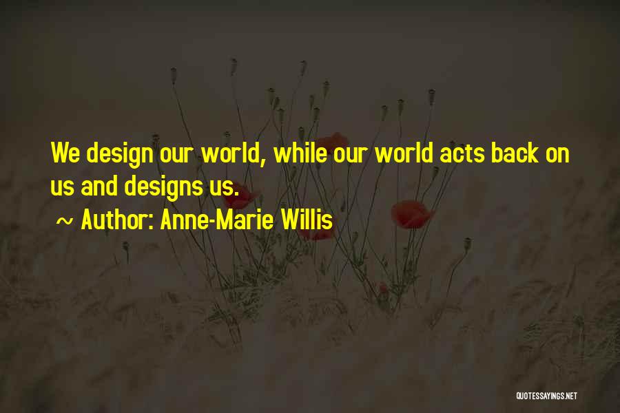 Anne-Marie Willis Quotes: We Design Our World, While Our World Acts Back On Us And Designs Us.