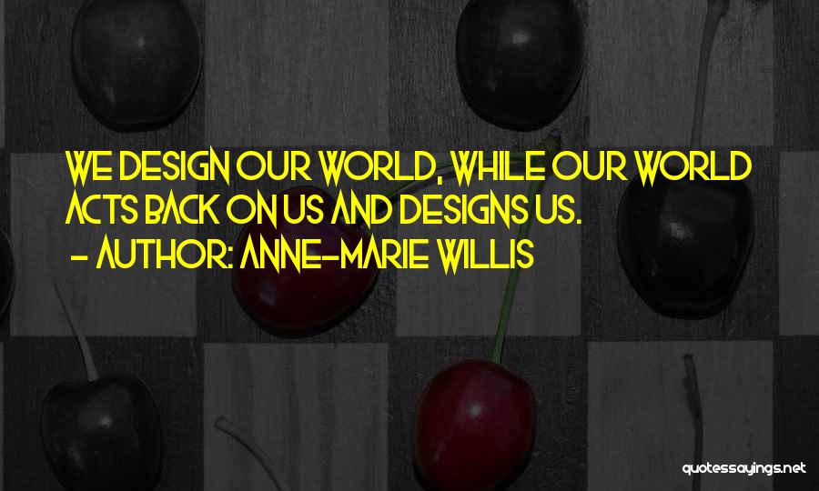 Anne-Marie Willis Quotes: We Design Our World, While Our World Acts Back On Us And Designs Us.