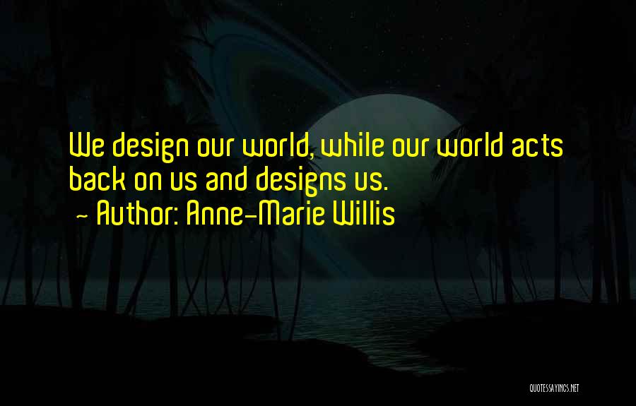 Anne-Marie Willis Quotes: We Design Our World, While Our World Acts Back On Us And Designs Us.