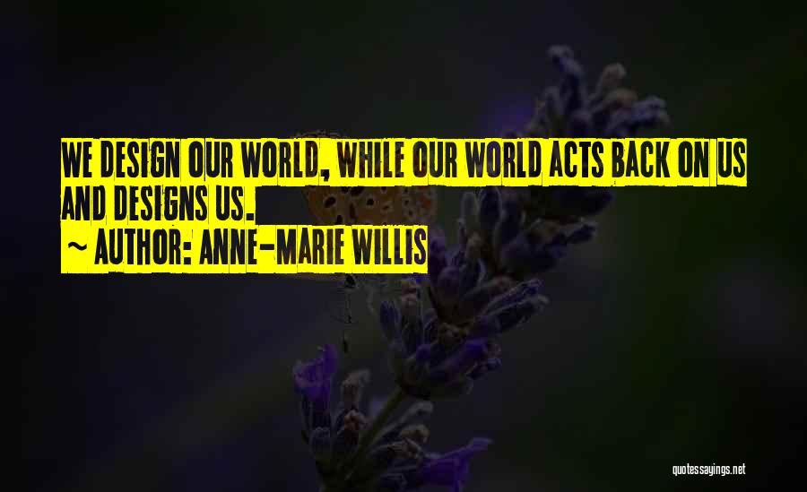 Anne-Marie Willis Quotes: We Design Our World, While Our World Acts Back On Us And Designs Us.