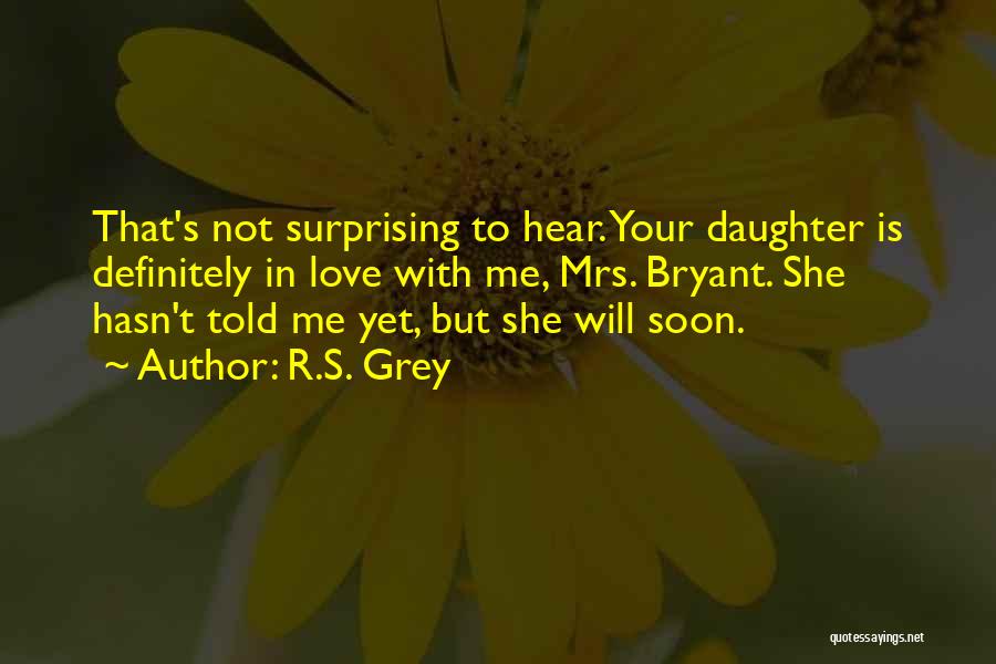 R.S. Grey Quotes: That's Not Surprising To Hear. Your Daughter Is Definitely In Love With Me, Mrs. Bryant. She Hasn't Told Me Yet,