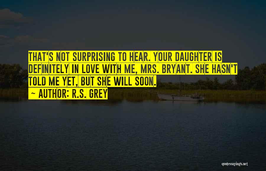 R.S. Grey Quotes: That's Not Surprising To Hear. Your Daughter Is Definitely In Love With Me, Mrs. Bryant. She Hasn't Told Me Yet,