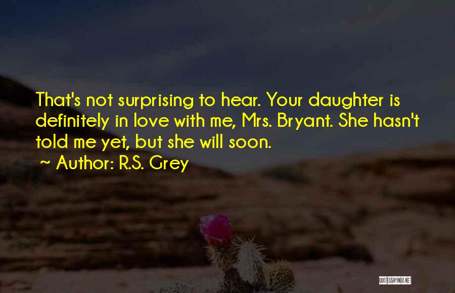 R.S. Grey Quotes: That's Not Surprising To Hear. Your Daughter Is Definitely In Love With Me, Mrs. Bryant. She Hasn't Told Me Yet,