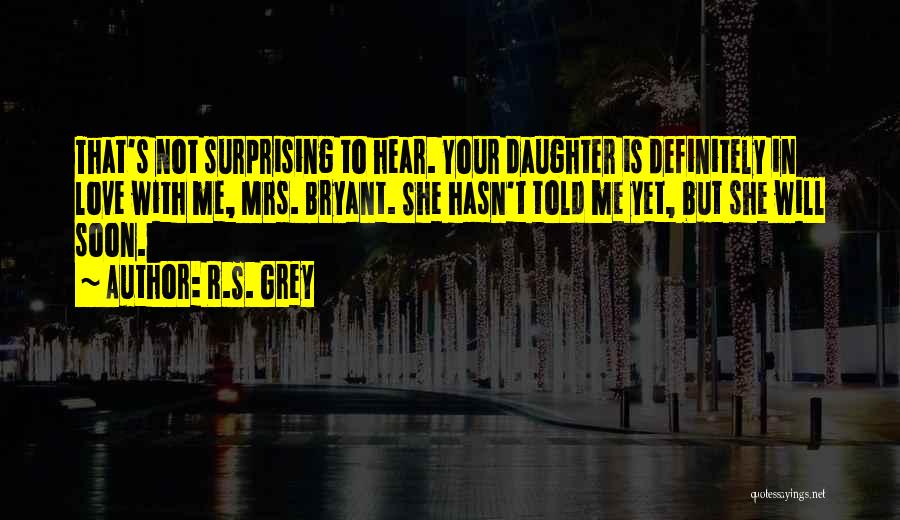 R.S. Grey Quotes: That's Not Surprising To Hear. Your Daughter Is Definitely In Love With Me, Mrs. Bryant. She Hasn't Told Me Yet,