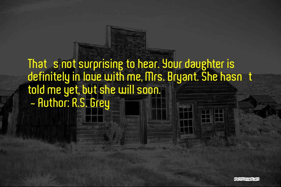 R.S. Grey Quotes: That's Not Surprising To Hear. Your Daughter Is Definitely In Love With Me, Mrs. Bryant. She Hasn't Told Me Yet,