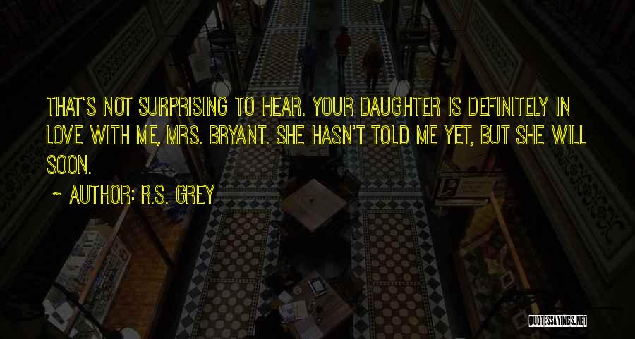 R.S. Grey Quotes: That's Not Surprising To Hear. Your Daughter Is Definitely In Love With Me, Mrs. Bryant. She Hasn't Told Me Yet,