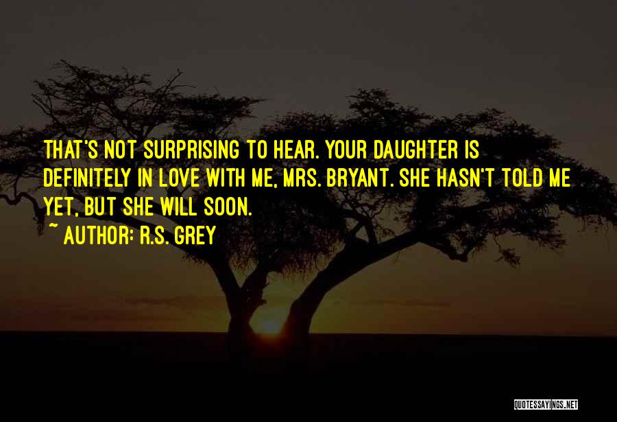 R.S. Grey Quotes: That's Not Surprising To Hear. Your Daughter Is Definitely In Love With Me, Mrs. Bryant. She Hasn't Told Me Yet,