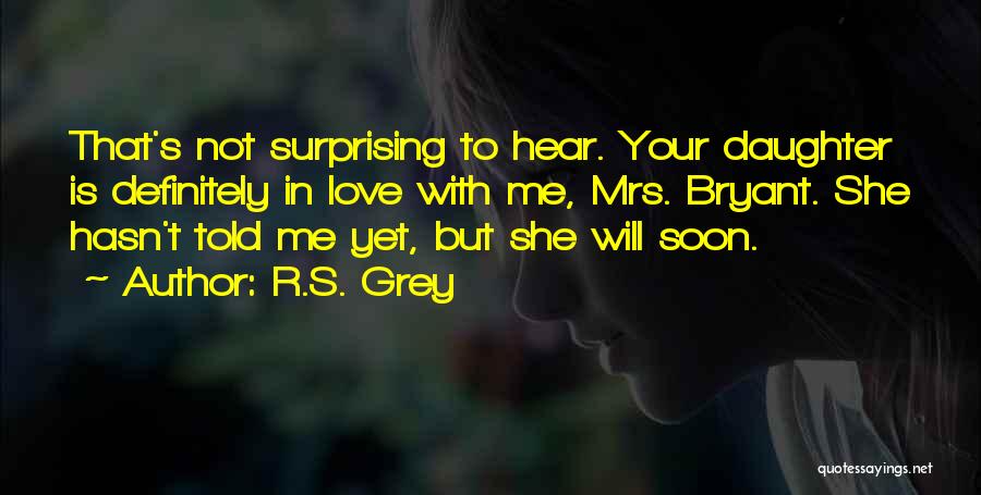 R.S. Grey Quotes: That's Not Surprising To Hear. Your Daughter Is Definitely In Love With Me, Mrs. Bryant. She Hasn't Told Me Yet,