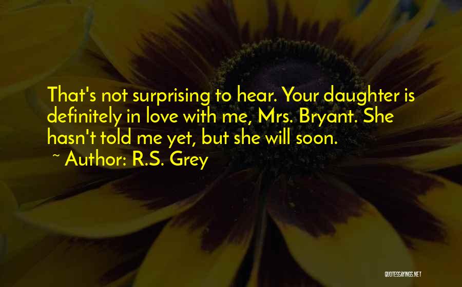 R.S. Grey Quotes: That's Not Surprising To Hear. Your Daughter Is Definitely In Love With Me, Mrs. Bryant. She Hasn't Told Me Yet,