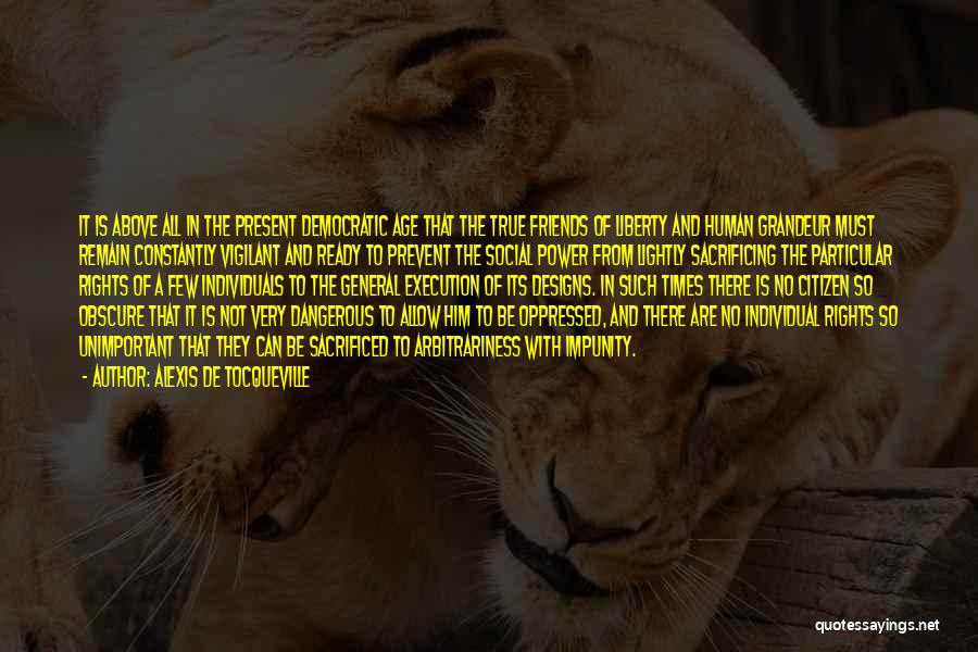 Alexis De Tocqueville Quotes: It Is Above All In The Present Democratic Age That The True Friends Of Liberty And Human Grandeur Must Remain