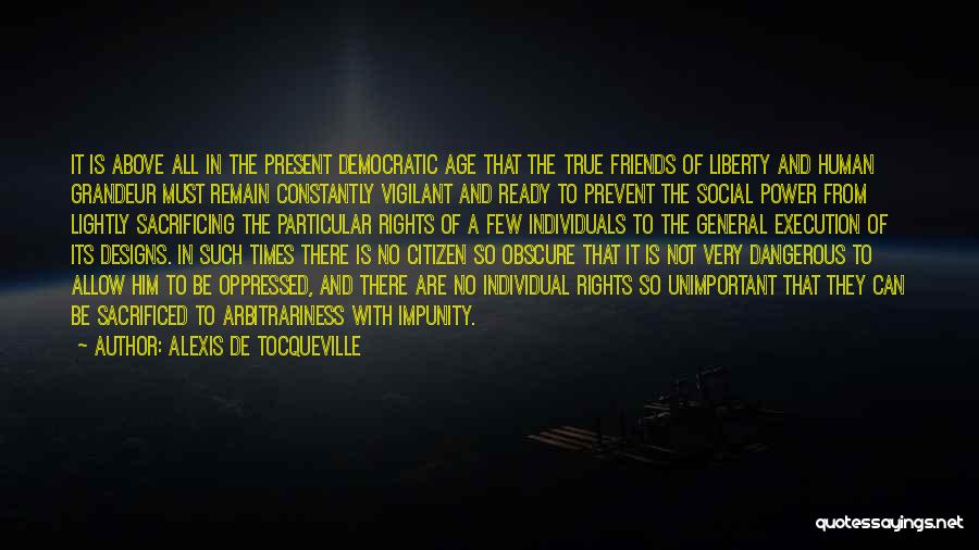 Alexis De Tocqueville Quotes: It Is Above All In The Present Democratic Age That The True Friends Of Liberty And Human Grandeur Must Remain