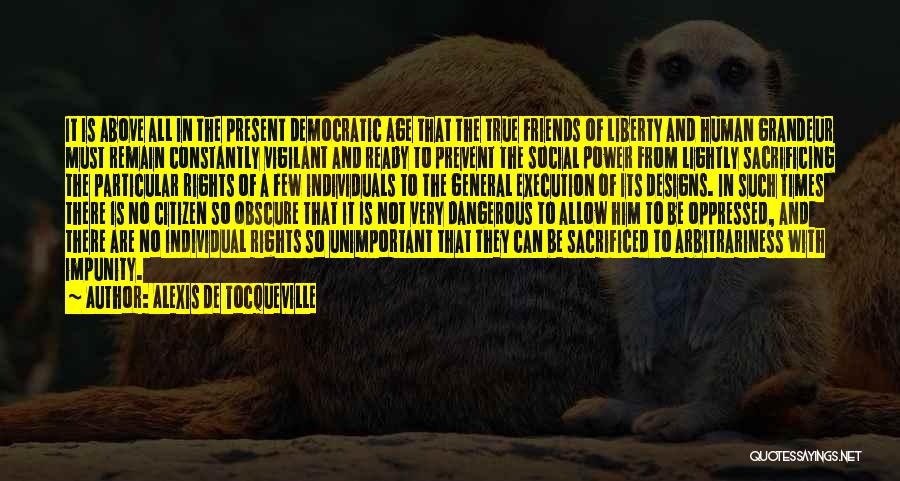 Alexis De Tocqueville Quotes: It Is Above All In The Present Democratic Age That The True Friends Of Liberty And Human Grandeur Must Remain