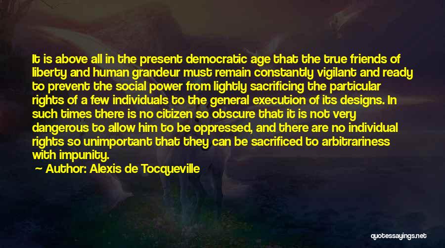 Alexis De Tocqueville Quotes: It Is Above All In The Present Democratic Age That The True Friends Of Liberty And Human Grandeur Must Remain