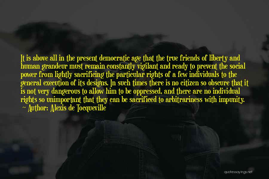 Alexis De Tocqueville Quotes: It Is Above All In The Present Democratic Age That The True Friends Of Liberty And Human Grandeur Must Remain