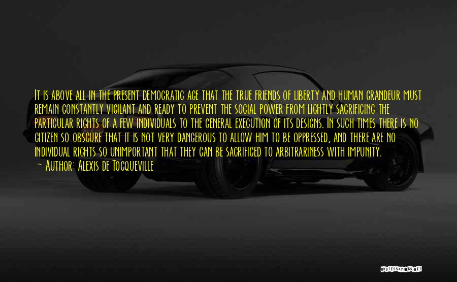 Alexis De Tocqueville Quotes: It Is Above All In The Present Democratic Age That The True Friends Of Liberty And Human Grandeur Must Remain