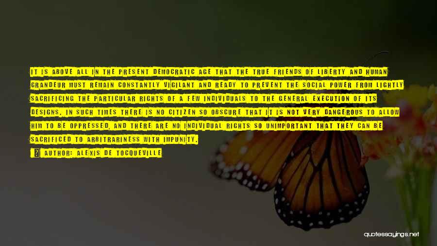 Alexis De Tocqueville Quotes: It Is Above All In The Present Democratic Age That The True Friends Of Liberty And Human Grandeur Must Remain