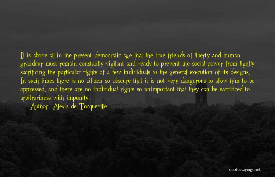 Alexis De Tocqueville Quotes: It Is Above All In The Present Democratic Age That The True Friends Of Liberty And Human Grandeur Must Remain