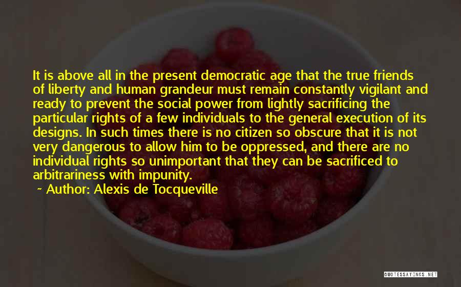 Alexis De Tocqueville Quotes: It Is Above All In The Present Democratic Age That The True Friends Of Liberty And Human Grandeur Must Remain