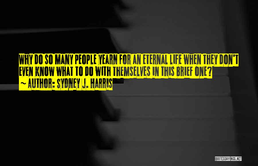 Sydney J. Harris Quotes: Why Do So Many People Yearn For An Eternal Life When They Don't Even Know What To Do With Themselves