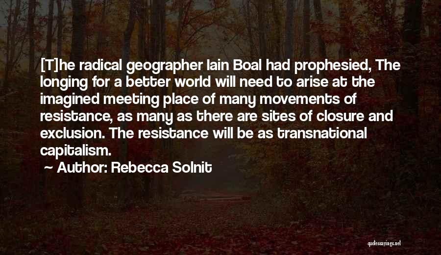 Rebecca Solnit Quotes: [t]he Radical Geographer Iain Boal Had Prophesied, The Longing For A Better World Will Need To Arise At The Imagined