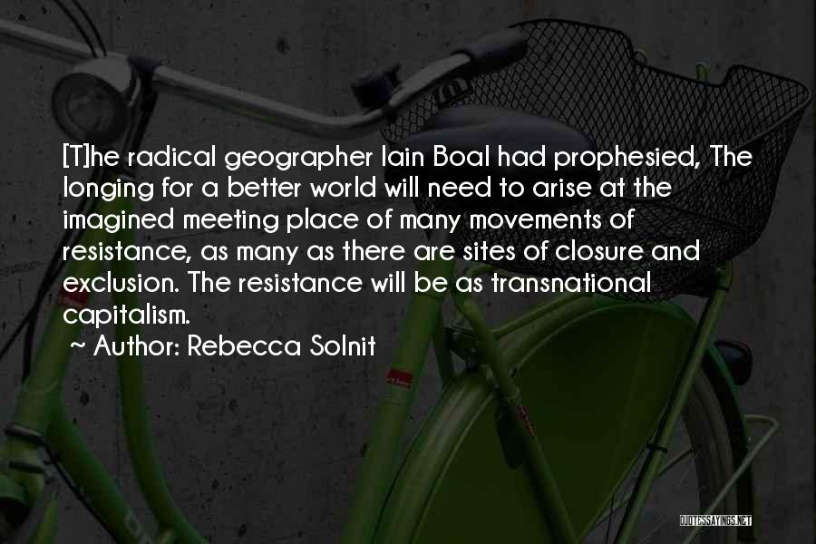 Rebecca Solnit Quotes: [t]he Radical Geographer Iain Boal Had Prophesied, The Longing For A Better World Will Need To Arise At The Imagined
