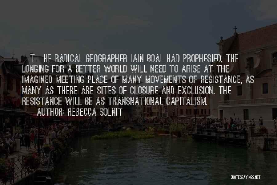 Rebecca Solnit Quotes: [t]he Radical Geographer Iain Boal Had Prophesied, The Longing For A Better World Will Need To Arise At The Imagined