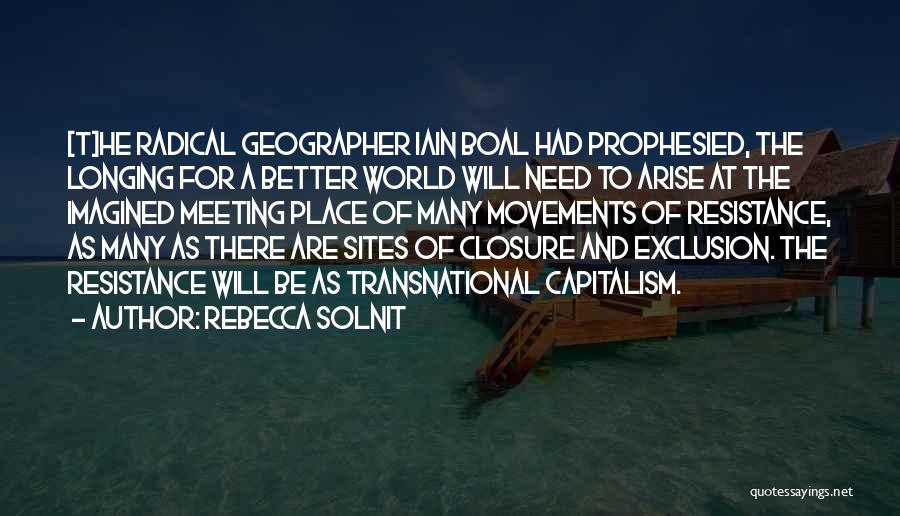 Rebecca Solnit Quotes: [t]he Radical Geographer Iain Boal Had Prophesied, The Longing For A Better World Will Need To Arise At The Imagined