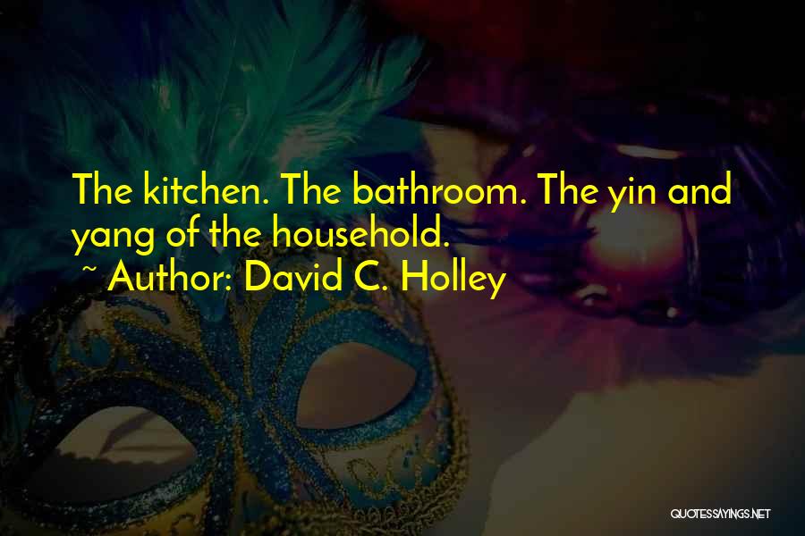 David C. Holley Quotes: The Kitchen. The Bathroom. The Yin And Yang Of The Household.