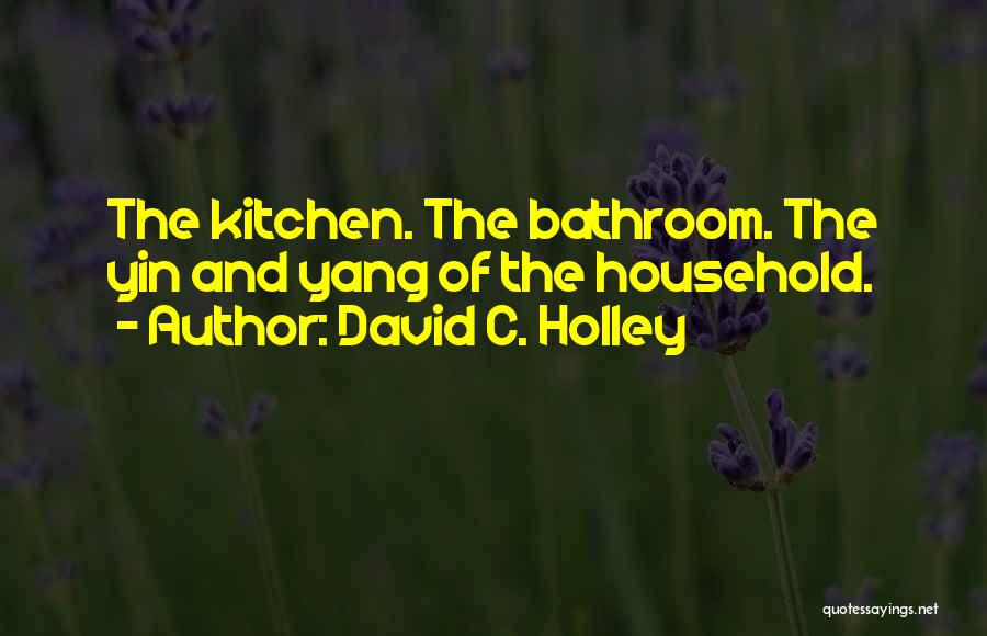 David C. Holley Quotes: The Kitchen. The Bathroom. The Yin And Yang Of The Household.