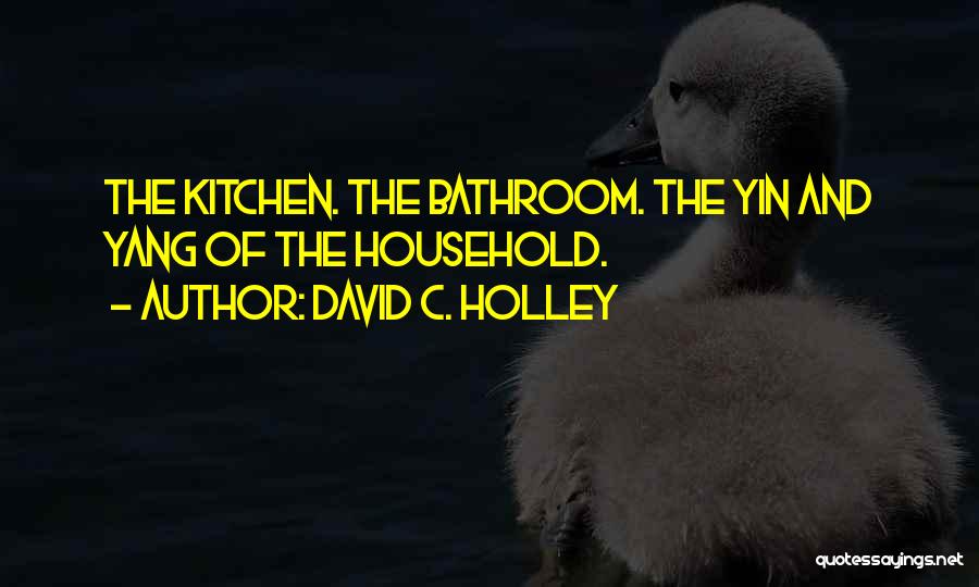 David C. Holley Quotes: The Kitchen. The Bathroom. The Yin And Yang Of The Household.