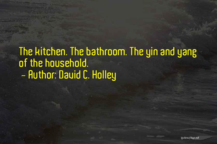 David C. Holley Quotes: The Kitchen. The Bathroom. The Yin And Yang Of The Household.