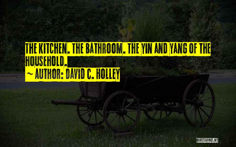 David C. Holley Quotes: The Kitchen. The Bathroom. The Yin And Yang Of The Household.