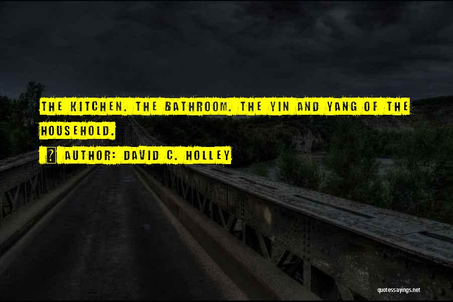 David C. Holley Quotes: The Kitchen. The Bathroom. The Yin And Yang Of The Household.