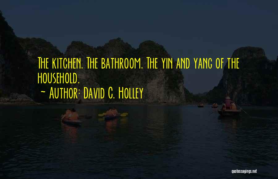 David C. Holley Quotes: The Kitchen. The Bathroom. The Yin And Yang Of The Household.