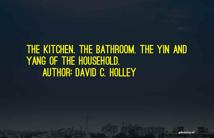 David C. Holley Quotes: The Kitchen. The Bathroom. The Yin And Yang Of The Household.