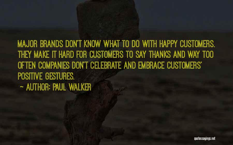 Paul Walker Quotes: Major Brands Don't Know What To Do With Happy Customers. They Make It Hard For Customers To Say Thanks And