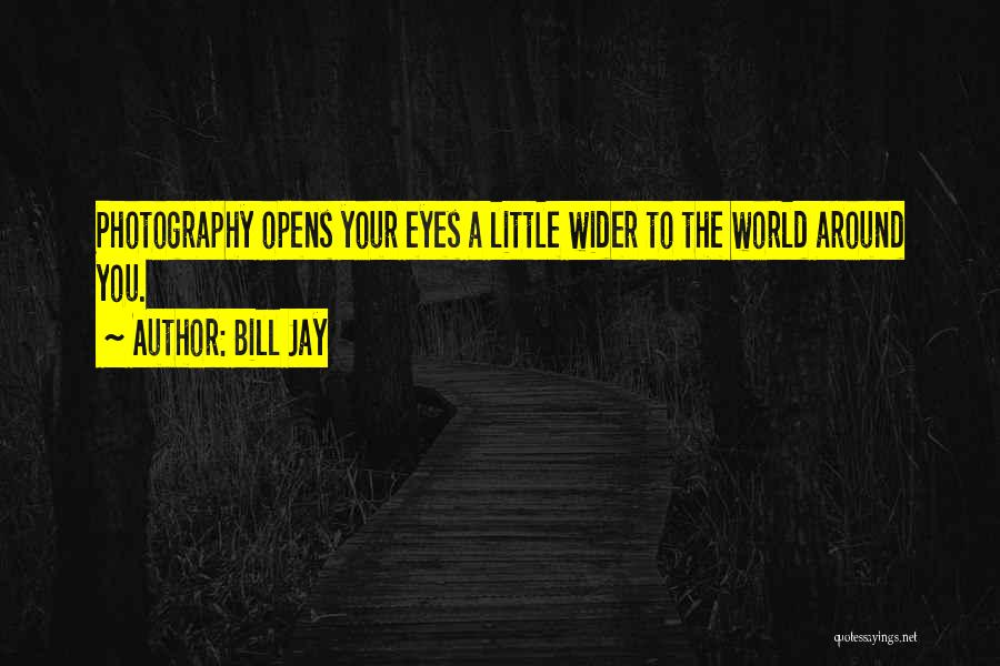 Bill Jay Quotes: Photography Opens Your Eyes A Little Wider To The World Around You.