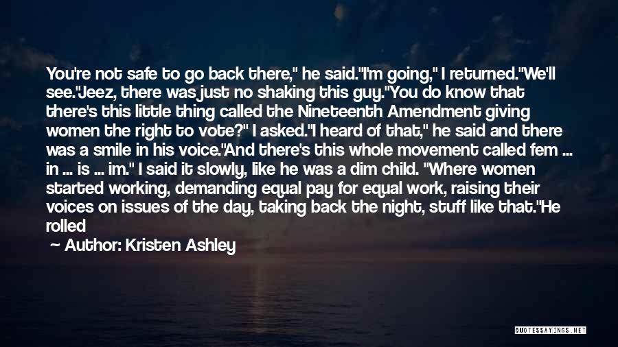 Kristen Ashley Quotes: You're Not Safe To Go Back There, He Said.i'm Going, I Returned.we'll See.jeez, There Was Just No Shaking This Guy.you