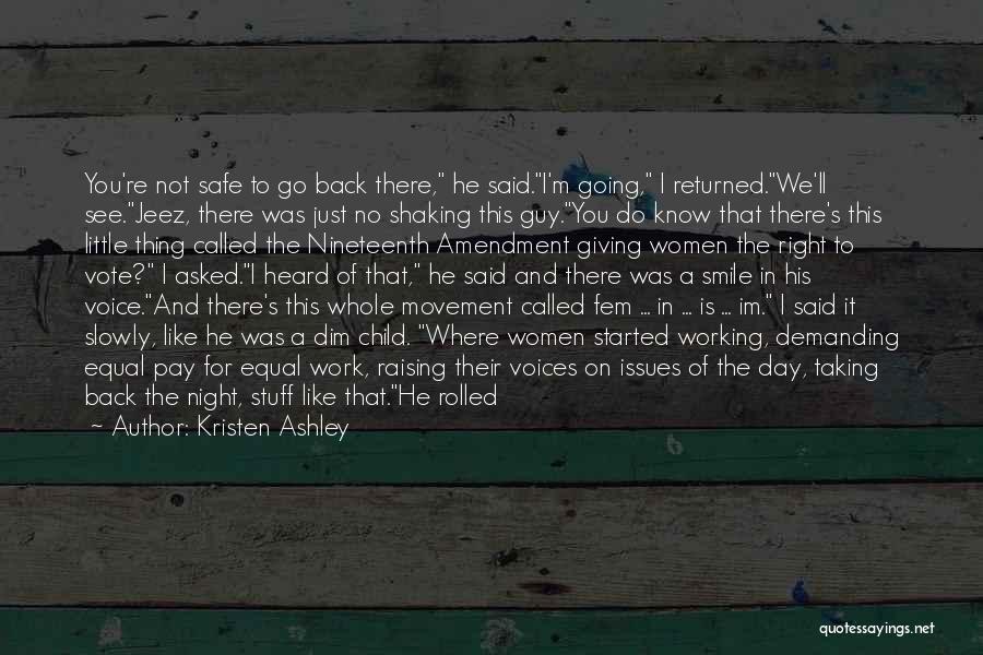 Kristen Ashley Quotes: You're Not Safe To Go Back There, He Said.i'm Going, I Returned.we'll See.jeez, There Was Just No Shaking This Guy.you