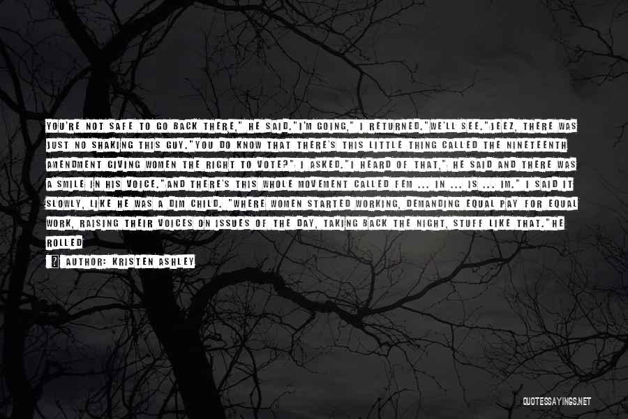 Kristen Ashley Quotes: You're Not Safe To Go Back There, He Said.i'm Going, I Returned.we'll See.jeez, There Was Just No Shaking This Guy.you